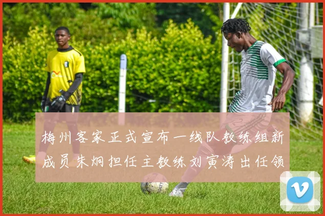 梅州客家正式宣布一线队教练组新成员朱炯担任主教练刘寅涛出任领队