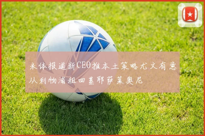 米体报道新CEO推本土策略尤文有意从利物浦租回基耶萨莱奥尼