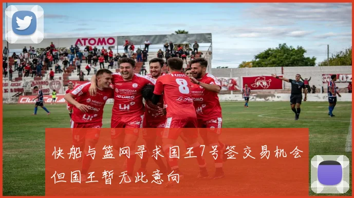 快船与篮网寻求国王7号签交易机会但国王暂无此意向